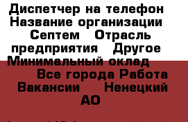 Диспетчер на телефон › Название организации ­ Септем › Отрасль предприятия ­ Другое › Минимальный оклад ­ 23 000 - Все города Работа » Вакансии   . Ненецкий АО